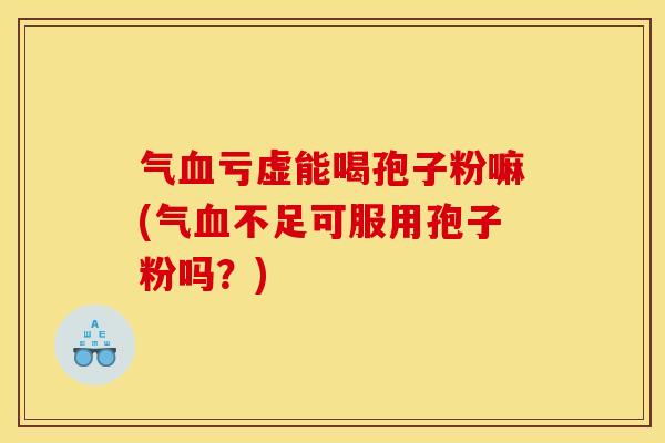 气亏虚能喝孢子粉嘛(气不足可服用孢子粉吗?) 气亏虚能喝孢子粉嘛(气不足可服用孢子粉吗?)
