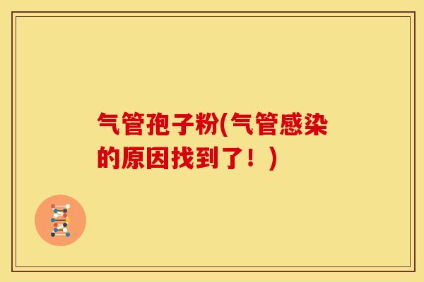 气管孢子粉(气管的原因找到了!) 气管孢子粉(气管的原因找到了!)