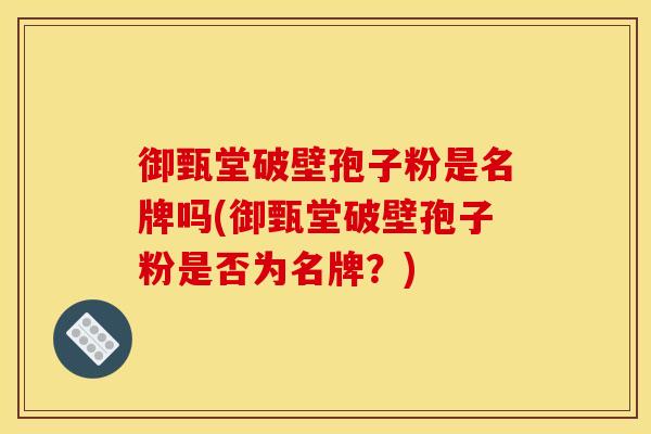 御甄堂破壁孢子粉是名牌吗(御甄堂破壁孢子粉是否为名牌?) 御甄堂破壁孢子粉是名牌吗(御甄堂破壁孢子粉是否为名牌?)