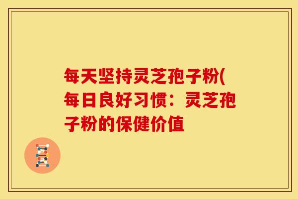 每天坚持灵芝孢子粉(每日良好习惯:灵芝孢子粉的保健价值 每天坚持灵芝孢子粉(每日良好习惯:灵芝孢子粉的保健价值