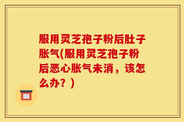服用灵芝孢子粉后肚子胀气(服用灵芝孢子粉后恶心胀气未消,该怎么办?) 服用灵芝孢子粉后肚子胀气(服用灵芝孢子粉后恶心胀气未消,该怎么办?)
