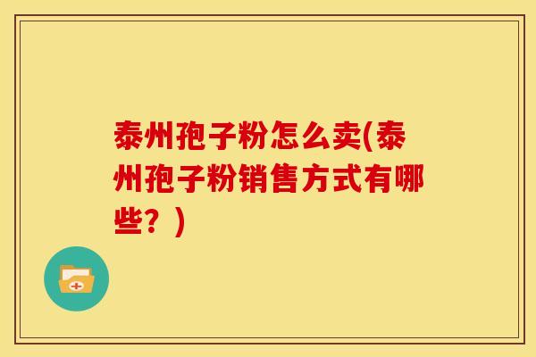 泰州孢子粉怎么卖(泰州孢子粉销售方式有哪些？)