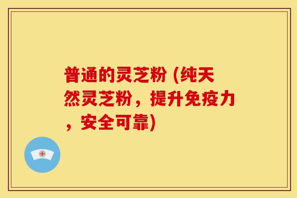 普通的灵芝粉 (纯天然灵芝粉，提升免疫力，安全可靠)