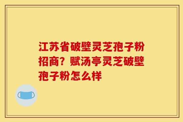 江苏省破壁灵芝孢子粉招商？赋汤亭灵芝破壁孢子粉怎么样