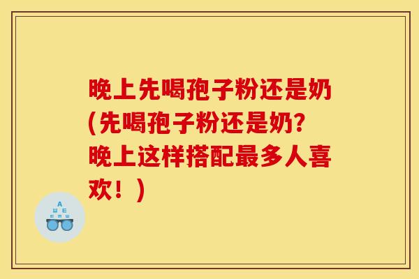 晚上先喝孢子粉还是奶(先喝孢子粉还是奶？晚上这样搭配多人喜欢！)