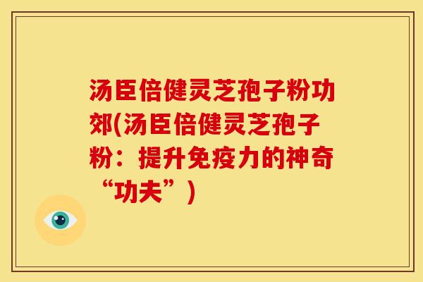 汤臣倍健灵芝孢子粉功郊(汤臣倍健灵芝孢子粉:提升免疫力的神奇“功夫”) 汤臣倍健灵芝孢子粉功郊(汤臣倍健灵芝孢子粉:提升免疫力的神奇“功夫”)