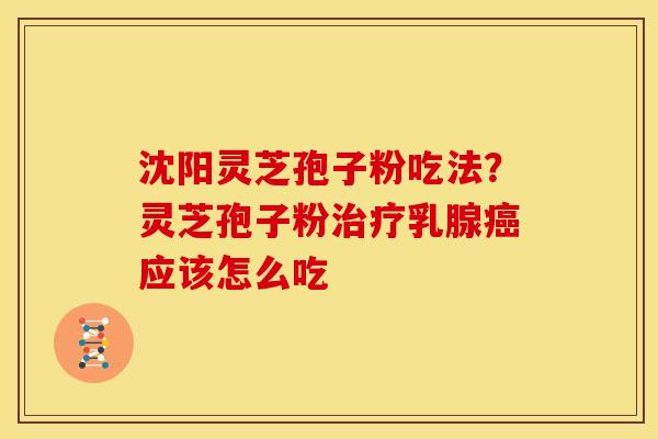 沈阳灵芝孢子粉吃法？灵芝孢子粉乳腺应该怎么吃