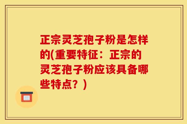 正宗灵芝孢子粉是怎样的(重要特征:正宗的灵芝孢子粉应该具备哪些特点?) 正宗灵芝孢子粉是怎样的(重要特征:正宗的灵芝孢子粉应该具备哪些特点?)