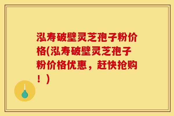 泓寿破壁灵芝孢子粉价格(泓寿破壁灵芝孢子粉价格优惠,赶快抢购!) 泓寿破壁灵芝孢子粉价格(泓寿破壁灵芝孢子粉价格优惠,赶快抢购!)