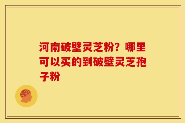 河南破壁灵芝粉?哪里可以买的到破壁灵芝孢子粉 河南破壁灵芝粉?哪里可以买的到破壁灵芝孢子粉