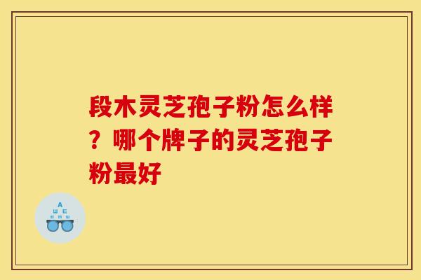 段木灵芝孢子粉怎么样?哪个牌子的灵芝孢子粉好 段木灵芝孢子粉怎么样?哪个牌子的灵芝孢子粉好