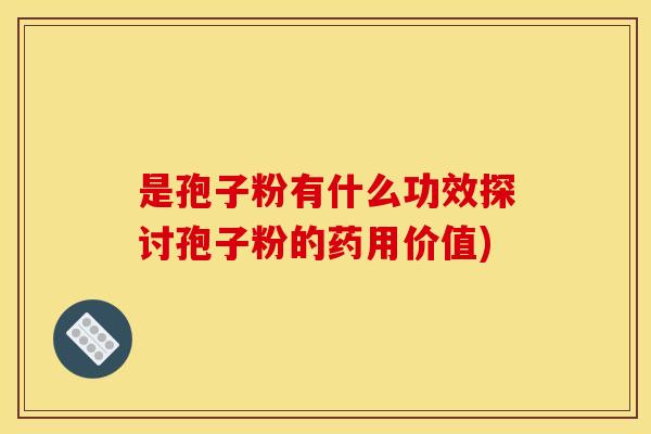 是孢子粉有什么功效探讨孢子粉的药用价值)
