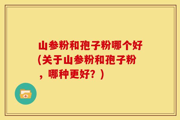 山参粉和孢子粉哪个好(关于山参粉和孢子粉,哪种更好?) 山参粉和孢子粉哪个好(关于山参粉和孢子粉,哪种更好?)