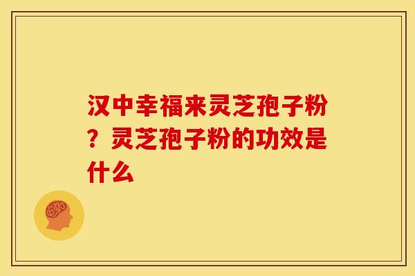 汉中幸福来灵芝孢子粉？灵芝孢子粉的功效是什么