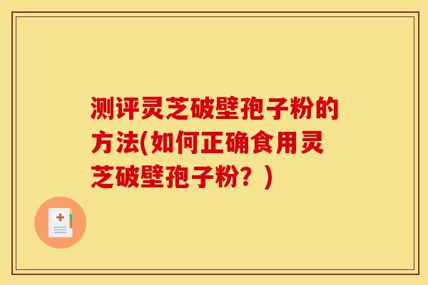测评灵芝破壁孢子粉的方法(如何正确食用灵芝破壁孢子粉？)
