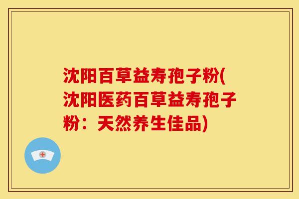 沈阳百草益寿孢子粉(沈阳医药百草益寿孢子粉：天然养生佳品)