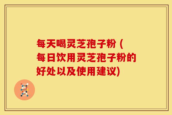 每天喝灵芝孢子粉 (每日饮用灵芝孢子粉的好处以及使用建议) 每天喝灵芝孢子粉 (每日饮用灵芝孢子粉的好处以及使用建议)