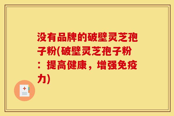 没有品牌的破壁灵芝孢子粉(破壁灵芝孢子粉：提高健康，增强免疫力)