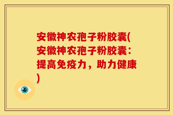 安徽神农孢子粉胶囊(安徽神农孢子粉胶囊:提高免疫力,助力健康) 安徽神农孢子粉胶囊(安徽神农孢子粉胶囊:提高免疫力,助力健康)