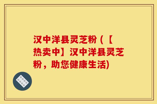 汉中洋县灵芝粉 (【热卖中】汉中洋县灵芝粉，助您健康生活)