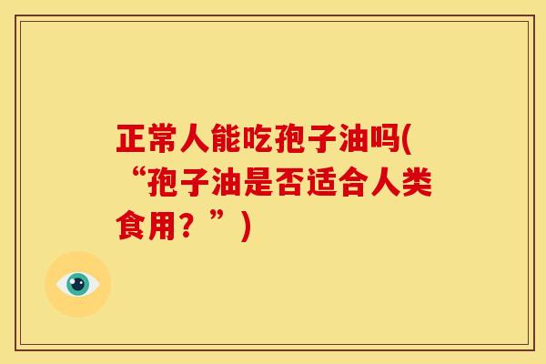 正常人能吃孢子油吗(“孢子油是否适合人类食用?”) 正常人能吃孢子油吗(“孢子油是否适合人类食用?”)