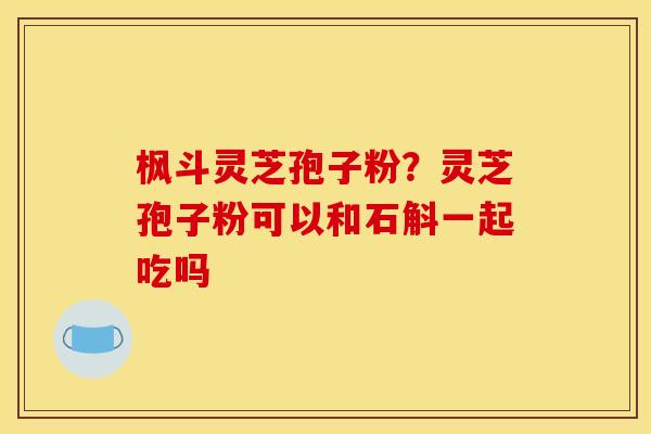 枫斗灵芝孢子粉?灵芝孢子粉可以和石斛一起吃吗 枫斗灵芝孢子粉?灵芝孢子粉可以和石斛一起吃吗