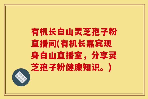 有机长白山灵芝孢子粉直播间(有机长嘉宾现身白山直播室,分享灵芝孢子粉健康知识。) 有机长白山灵芝孢子粉直播间(有机长嘉宾现身白山直播室,分享灵芝孢子粉健康知识。)