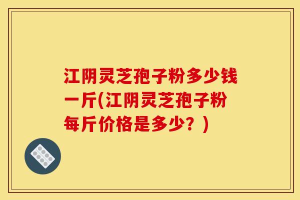 江阴灵芝孢子粉多少钱一斤(江阴灵芝孢子粉每斤价格是多少?) 江阴灵芝孢子粉多少钱一斤(江阴灵芝孢子粉每斤价格是多少?)