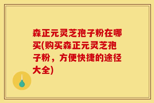森正元灵芝孢子粉在哪买(购买森正元灵芝孢子粉，方便快捷的途径大全)
