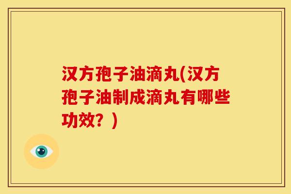 汉方孢子油滴丸(汉方孢子油制成滴丸有哪些功效？)