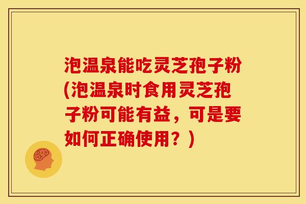 泡温泉能吃灵芝孢子粉(泡温泉时食用灵芝孢子粉可能有益，可是要如何正确使用？)