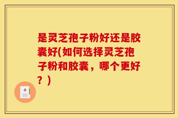 是灵芝孢子粉好还是胶囊好(如何选择灵芝孢子粉和胶囊，哪个更好？)