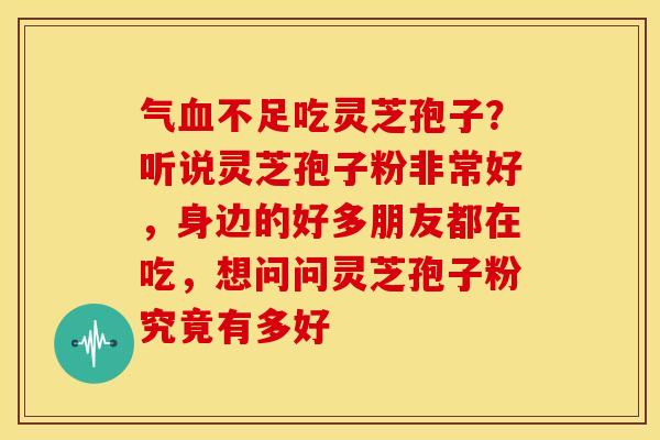 气不足吃灵芝孢子？听说灵芝孢子粉非常好，身边的好多朋友都在吃，想问问灵芝孢子粉究竟有多好