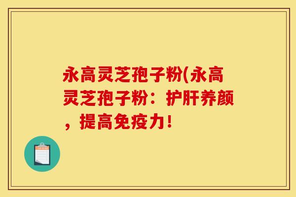 永高灵芝孢子粉(永高灵芝孢子粉：养颜，提高免疫力！