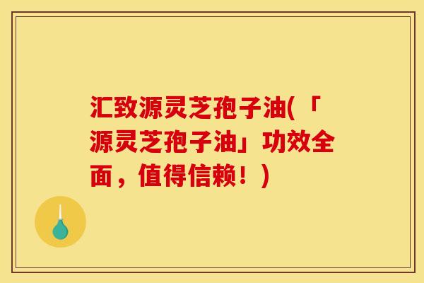 汇致源灵芝孢子油(「源灵芝孢子油」功效全面,值得信赖!) 汇致源灵芝孢子油(「源灵芝孢子油」功效全面,值得信赖!)