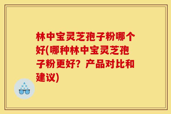 林中宝灵芝孢子粉哪个好(哪种林中宝灵芝孢子粉更好?产品对比和建议) 林中宝灵芝孢子粉哪个好(哪种林中宝灵芝孢子粉更好?产品对比和建议)