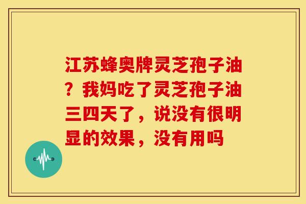 江苏蜂奥牌灵芝孢子油?我妈吃了灵芝孢子油三四天了,说没有很明显的效果,没有用吗 江苏蜂奥牌灵芝孢子油?我妈吃了灵芝孢子油三四天了,说没有很明显的效果,没有用吗