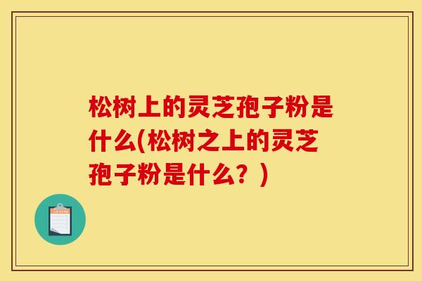 松树上的灵芝孢子粉是什么(松树之上的灵芝孢子粉是什么？)