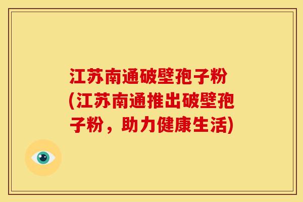 江苏南通破壁孢子粉 (江苏南通推出破壁孢子粉,助力健康生活) 江苏南通破壁孢子粉 (江苏南通推出破壁孢子粉,助力健康生活)