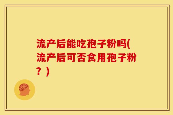 流产后能吃孢子粉吗(流产后可否食用孢子粉?) 流产后能吃孢子粉吗(流产后可否食用孢子粉?)