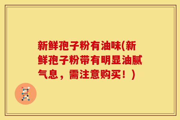 新鲜孢子粉有油味(新鲜孢子粉带有明显油腻气息,需注意购买!) 新鲜孢子粉有油味(新鲜孢子粉带有明显油腻气息,需注意购买!)