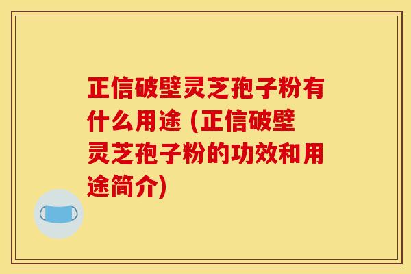 正信破壁灵芝孢子粉有什么用途 (正信破壁灵芝孢子粉的功效和用途简介) 正信破壁灵芝孢子粉有什么用途 (正信破壁灵芝孢子粉的功效和用途简介)