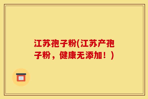江苏孢子粉(江苏产孢子粉，健康无添加！)