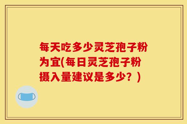 每天吃多少灵芝孢子粉为宜(每日灵芝孢子粉摄入量建议是多少?) 每天吃多少灵芝孢子粉为宜(每日灵芝孢子粉摄入量建议是多少?)