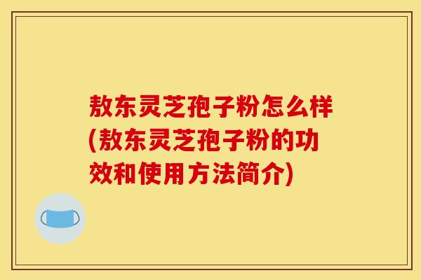 敖东灵芝孢子粉怎么样(敖东灵芝孢子粉的功效和使用方法简介) 敖东灵芝孢子粉怎么样(敖东灵芝孢子粉的功效和使用方法简介)
