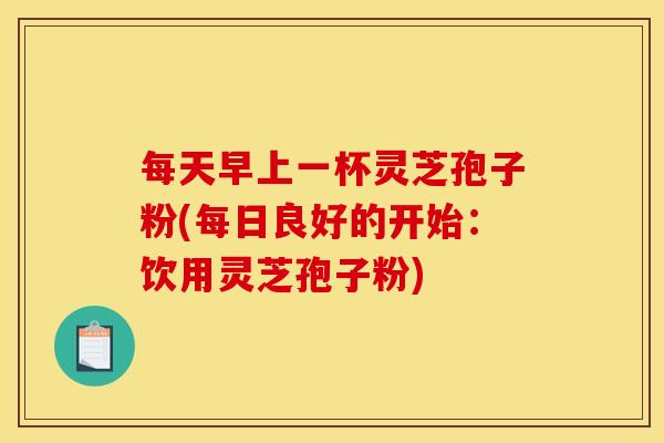 每天早上一杯灵芝孢子粉(每日良好的开始：饮用灵芝孢子粉)