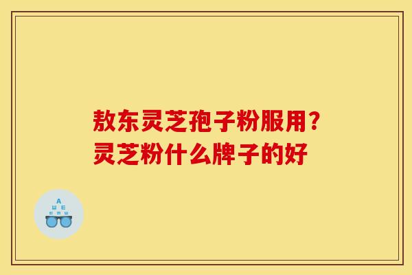 敖东灵芝孢子粉服用?灵芝粉什么牌子的好 敖东灵芝孢子粉服用?灵芝粉什么牌子的好