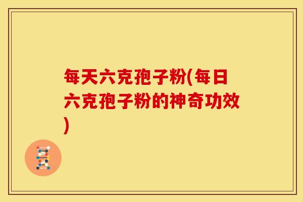 每天六克孢子粉(每日六克孢子粉的神奇功效) 每天六克孢子粉(每日六克孢子粉的神奇功效)