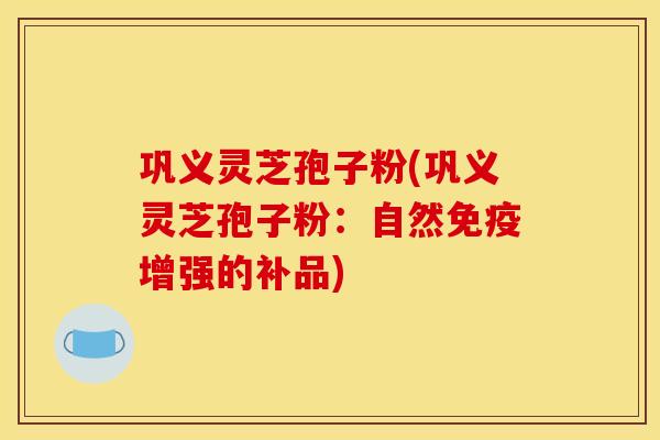 巩义灵芝孢子粉(巩义灵芝孢子粉:自然免疫增强的补品) 巩义灵芝孢子粉(巩义灵芝孢子粉:自然免疫增强的补品)