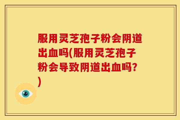 服用灵芝孢子粉会出吗(服用灵芝孢子粉会导致出吗?) 服用灵芝孢子粉会出吗(服用灵芝孢子粉会导致出吗?)